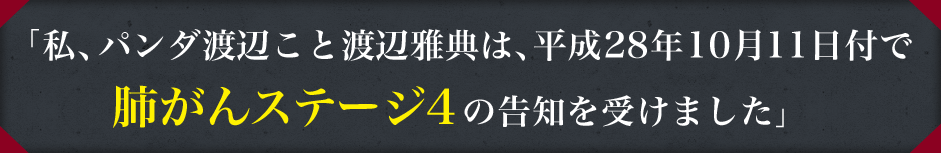 「私、パンダ渡辺こと渡辺雅典は、平成２８年１０月１１日付で肺がんレベル４の告知を受けました」