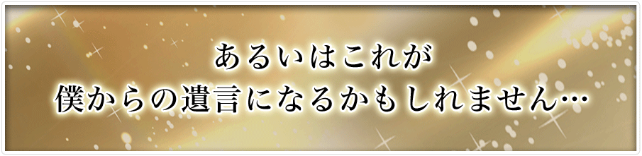 あるいはこれが僕からの遺言になるかもしれません…