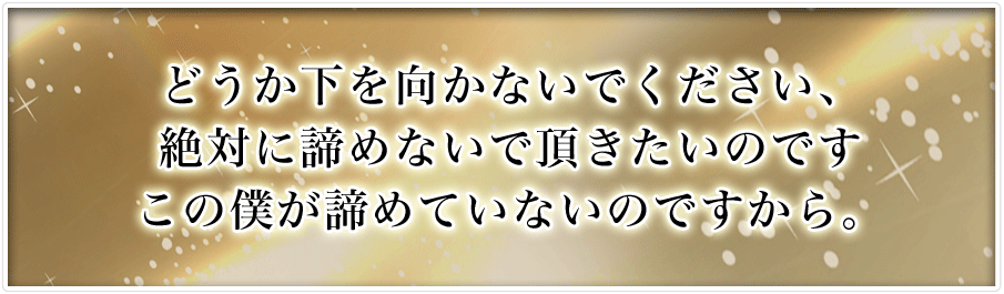 どうか下を向かないでください、絶対に諦めないで頂きたいのですこの僕が諦めていないのですから。