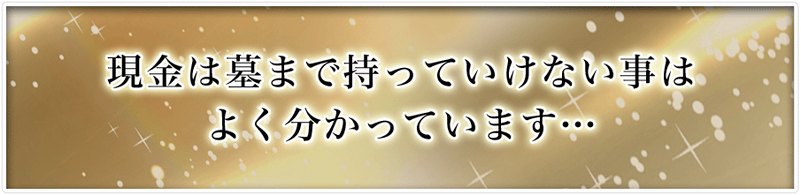 現金は墓まで持っていけない事はよく分かっています…