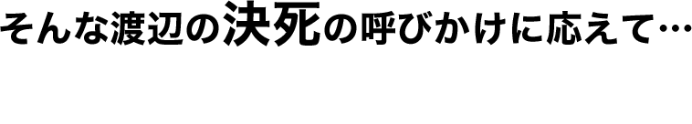 そんな渡辺の決死の呼びかけに応えて…
