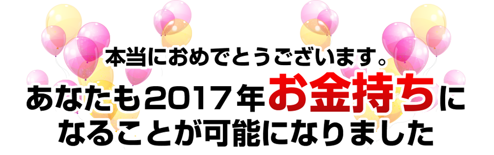 本当におめでとうございます。あなたも２０１７年、遂にお金持ちになることが可能になりました